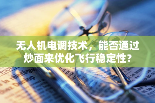 无人机电调技术，能否通过炒面来优化飞行稳定性？