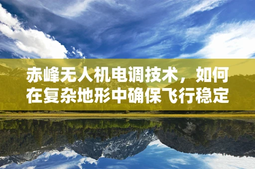赤峰无人机电调技术，如何在复杂地形中确保飞行稳定？