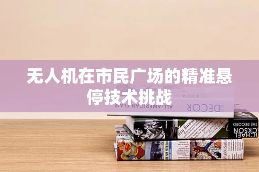 无人机在市民广场的精准悬停技术挑战