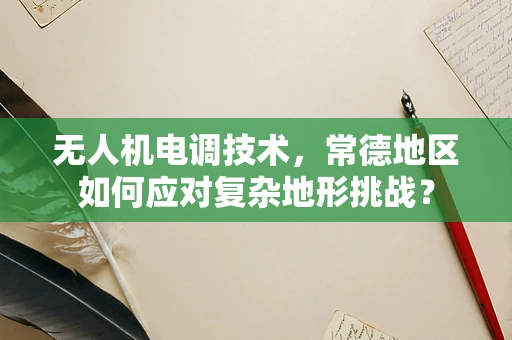 无人机电调技术，常德地区如何应对复杂地形挑战？