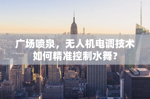 广场喷泉，无人机电调技术如何精准控制水舞？