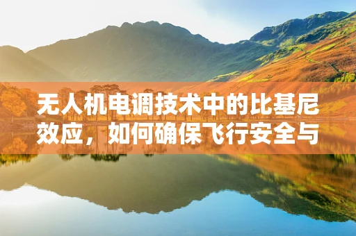 无人机电调技术中的比基尼效应，如何确保飞行安全与轻量化设计的平衡？