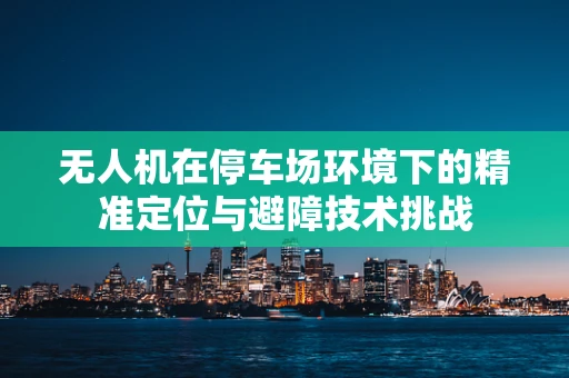 无人机在停车场环境下的精准定位与避障技术挑战