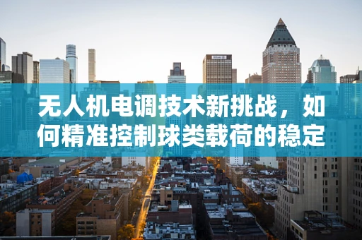 无人机电调技术新挑战，如何精准控制球类载荷的稳定飞行？