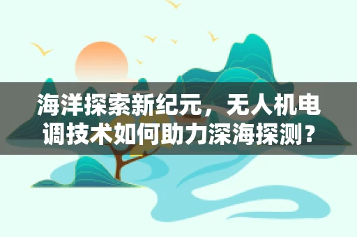 海洋探索新纪元，无人机电调技术如何助力深海探测？