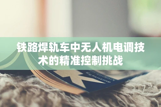 铁路焊轨车中无人机电调技术的精准控制挑战