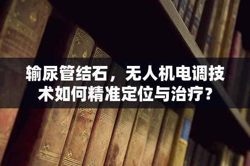 输尿管结石，无人机电调技术如何精准定位与治疗？