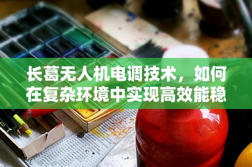 长葛无人机电调技术，如何在复杂环境中实现高效能稳定飞行？