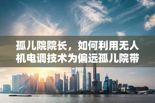 孤儿院院长，如何利用无人机电调技术为偏远孤儿院带来希望之光？