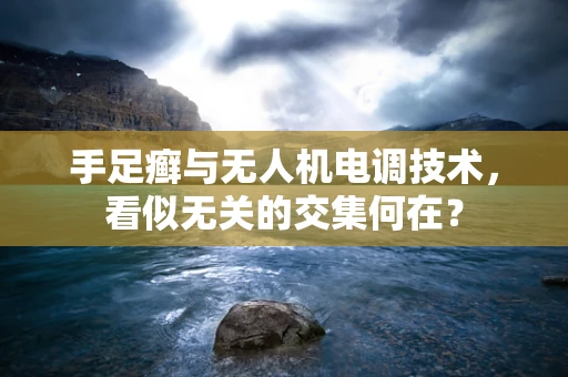 手足癣与无人机电调技术，看似无关的交集何在？