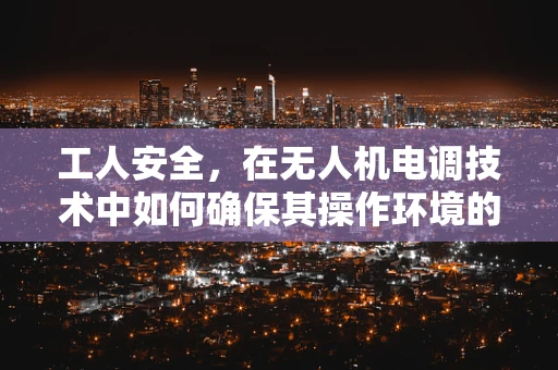工人安全，在无人机电调技术中如何确保其操作环境的安全性？