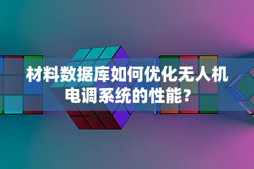 材料数据库如何优化无人机电调系统的性能？