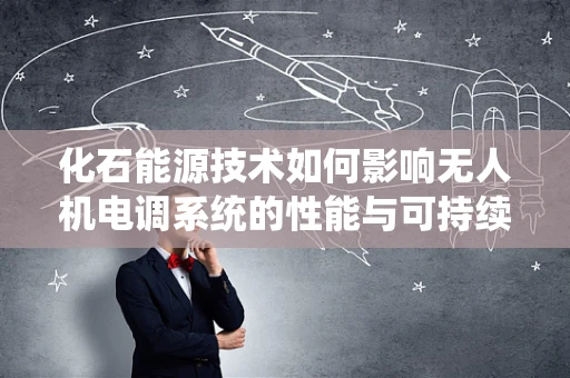 化石能源技术如何影响无人机电调系统的性能与可持续性？