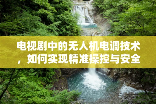 电视剧中的无人机电调技术，如何实现精准操控与安全飞行？