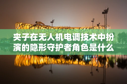 夹子在无人机电调技术中扮演的隐形守护者角色是什么？