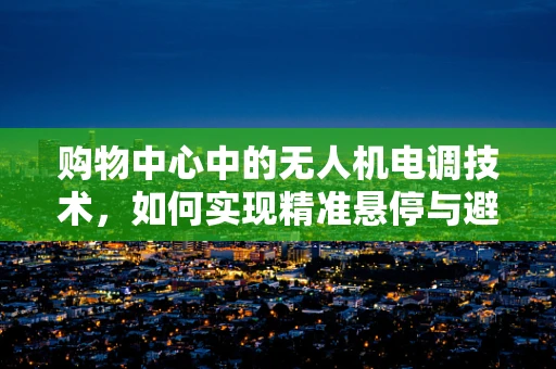 购物中心中的无人机电调技术，如何实现精准悬停与避障？