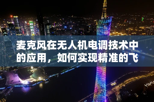 麦克风在无人机电调技术中的应用，如何实现精准的飞行控制？