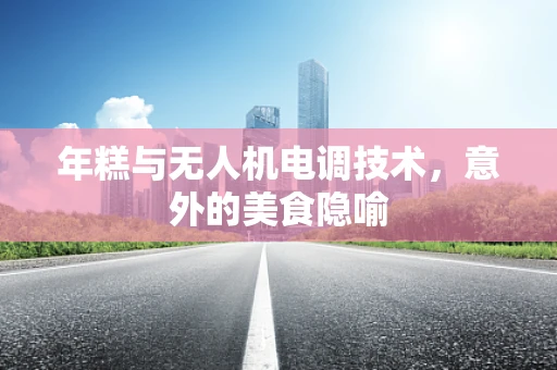 年糕与无人机电调技术，意外的美食隐喻