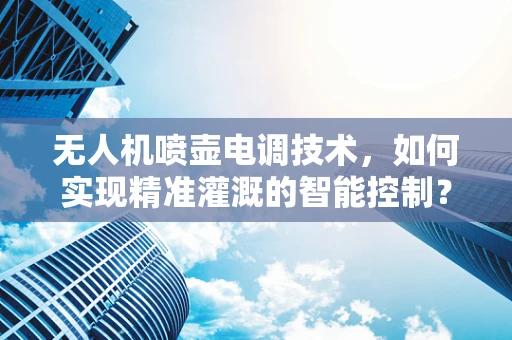 无人机喷壶电调技术，如何实现精准灌溉的智能控制？