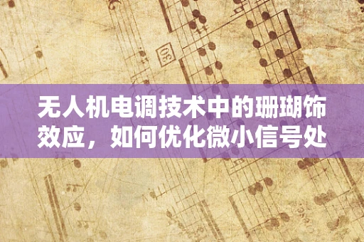 无人机电调技术中的珊瑚饰效应，如何优化微小信号处理？