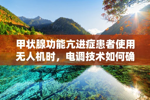 甲状腺功能亢进症患者使用无人机时，电调技术如何确保飞行安全？