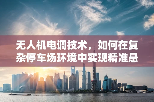 无人机电调技术，如何在复杂停车场环境中实现精准悬停？
