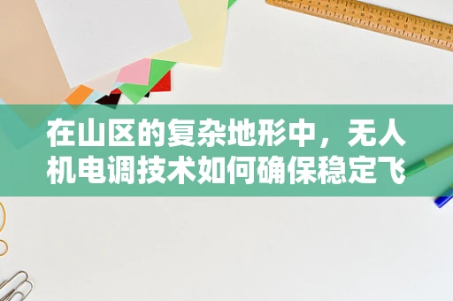 在山区的复杂地形中，无人机电调技术如何确保稳定飞行？