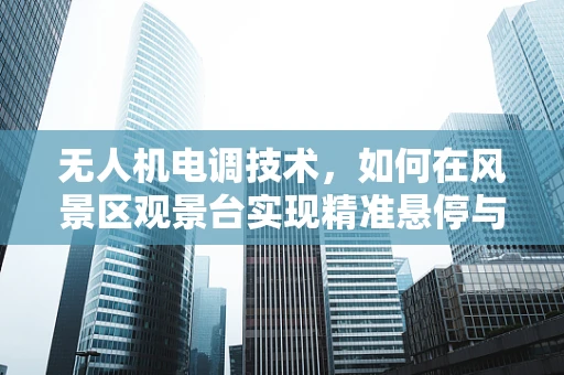 无人机电调技术，如何在风景区观景台实现精准悬停与安全飞行？