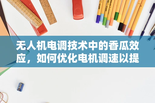无人机电调技术中的香瓜效应，如何优化电机调速以提升无人机负载适应性？