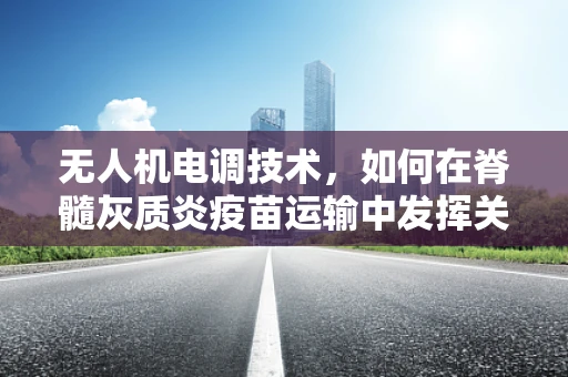 无人机电调技术，如何在脊髓灰质炎疫苗运输中发挥关键作用？