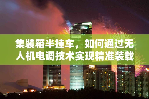 集装箱半挂车，如何通过无人机电调技术实现精准装载？