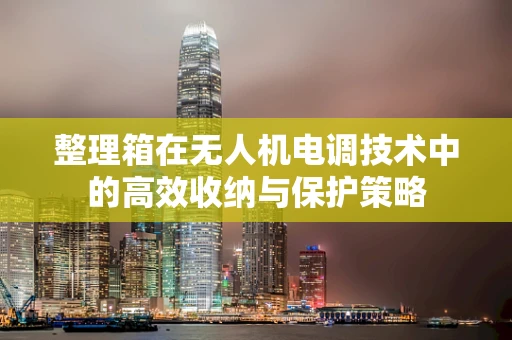 整理箱在无人机电调技术中的高效收纳与保护策略