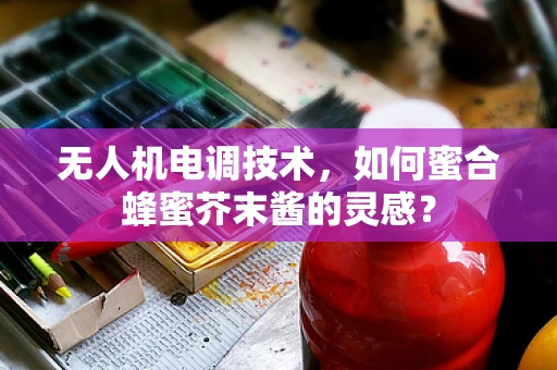 无人机电调技术，如何蜜合蜂蜜芥末酱的灵感？