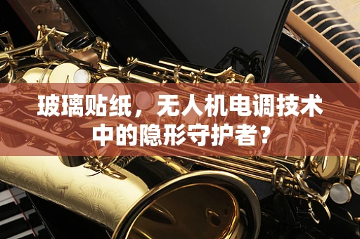 玻璃贴纸，无人机电调技术中的隐形守护者？