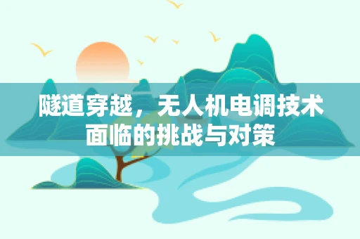 隧道穿越，无人机电调技术面临的挑战与对策
