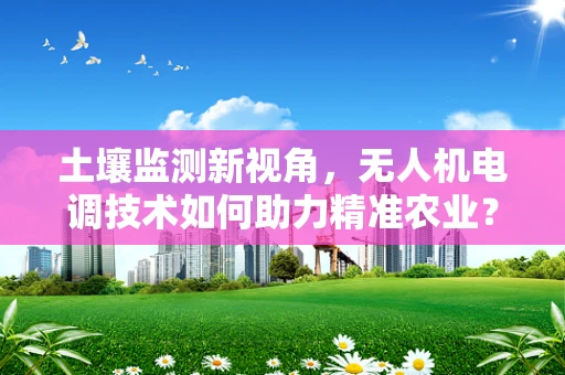 土壤监测新视角，无人机电调技术如何助力精准农业？