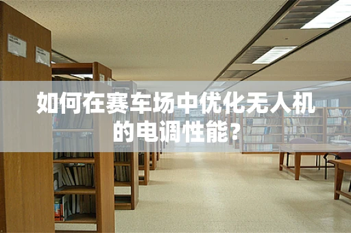 如何在赛车场中优化无人机的电调性能？