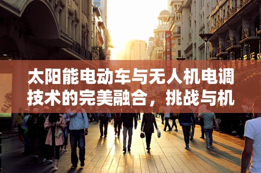 太阳能电动车与无人机电调技术的完美融合，挑战与机遇何在？