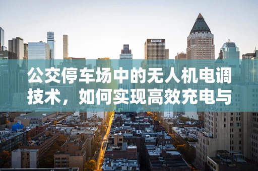 公交停车场中的无人机电调技术，如何实现高效充电与智能调度？