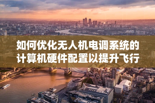 如何优化无人机电调系统的计算机硬件配置以提升飞行性能？