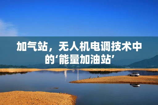 加气站，无人机电调技术中的‘能量加油站’