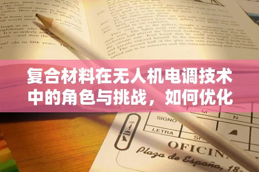 复合材料在无人机电调技术中的角色与挑战，如何优化其应用？