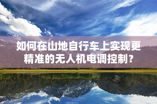 如何在山地自行车上实现更精准的无人机电调控制？