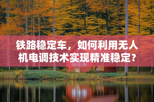 铁路稳定车，如何利用无人机电调技术实现精准稳定？