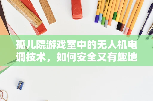 孤儿院游戏室中的无人机电调技术，如何安全又有趣地融入？