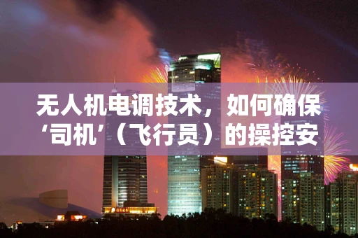 无人机电调技术，如何确保‘司机’（飞行员）的操控安全？