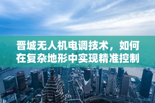 晋城无人机电调技术，如何在复杂地形中实现精准控制？