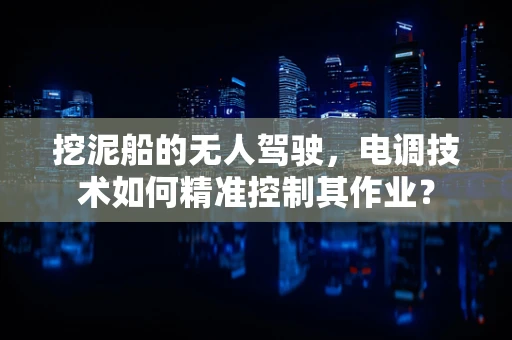 挖泥船的无人驾驶，电调技术如何精准控制其作业？
