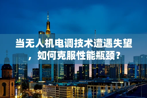 当无人机电调技术遭遇失望，如何克服性能瓶颈？
