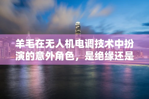 羊毛在无人机电调技术中扮演的意外角色，是绝缘还是导电？